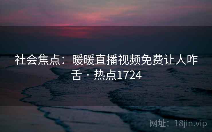 社会焦点：暖暖直播视频免费让人咋舌 · 热点1724