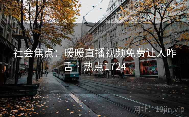 社会焦点：暖暖直播视频免费让人咋舌 · 热点1724