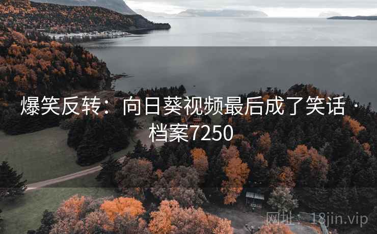 爆笑反转：向日葵视频最后成了笑话 · 档案7250