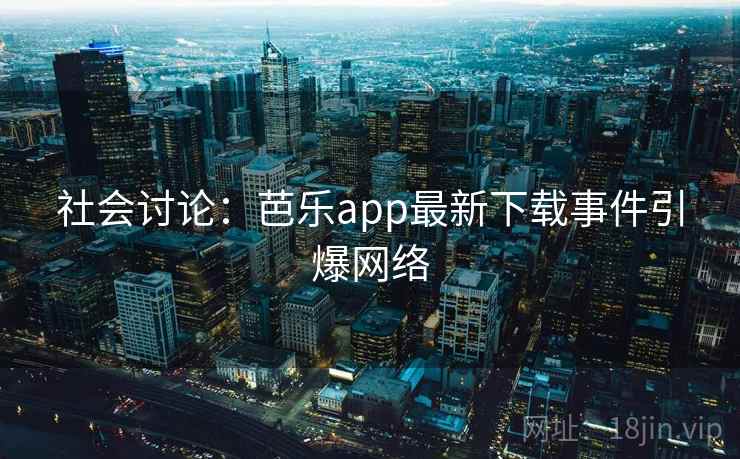 社会讨论:芭乐app最新下载事件引爆网络 社会讨论:芭乐app最新下载事件引爆网络
