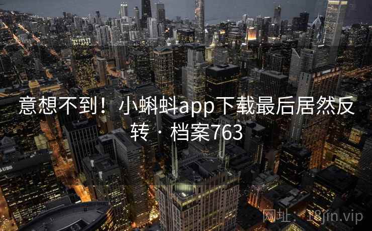 意想不到！小蝌蚪app下载最后居然反转 · 档案763