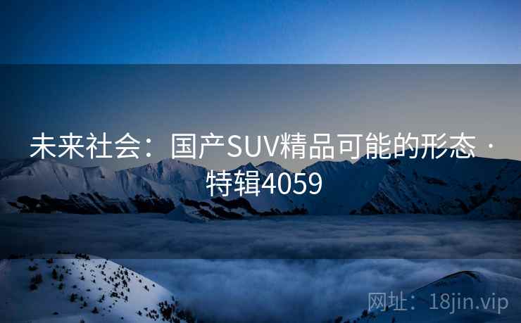 未来社会：国产SUV精品可能的形态 · 特辑4059