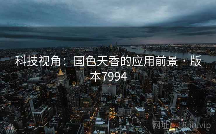 科技视角：国色天香的应用前景 · 版本7994