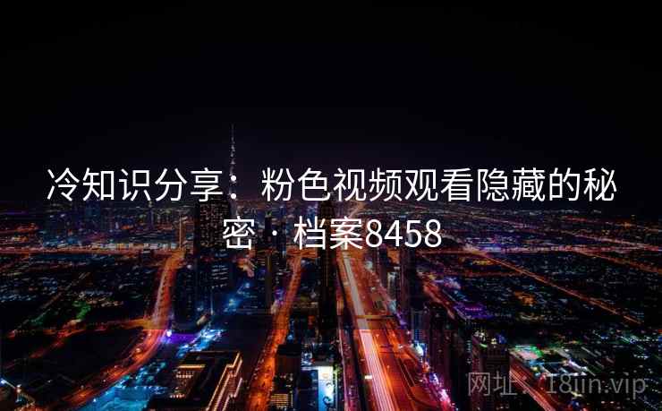 冷知识分享：粉色视频观看隐藏的秘密 · 档案8458