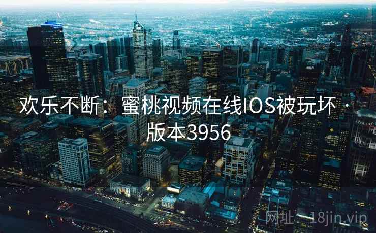 欢乐不断：蜜桃视频在线IOS被玩坏 · 版本3956