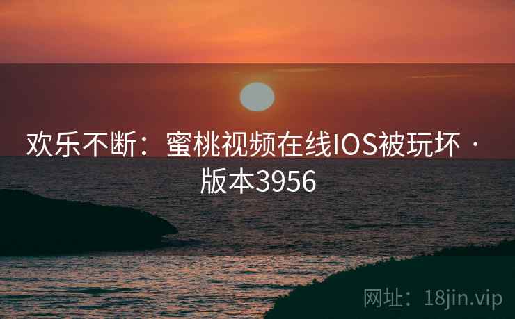 欢乐不断：蜜桃视频在线IOS被玩坏 · 版本3956