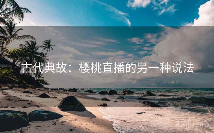 古代典故：樱桃直播的另一种说法