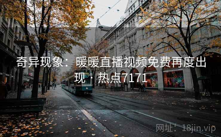 奇异现象：暖暖直播视频免费再度出现 · 热点7171