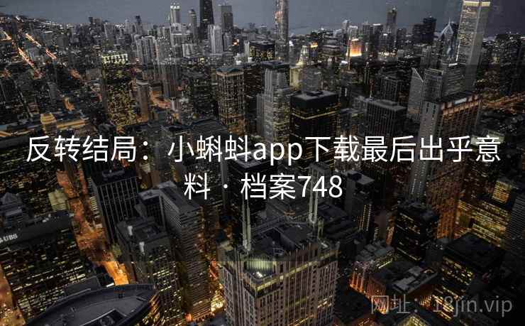 反转结局：小蝌蚪app下载最后出乎意料 · 档案748