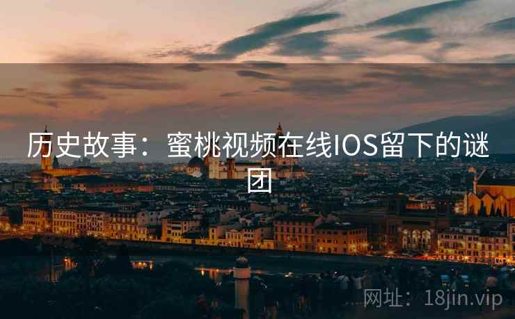 历史故事:蜜桃视频在线IOS留下的谜团 历史故事:蜜桃视频在线IOS留下的谜团