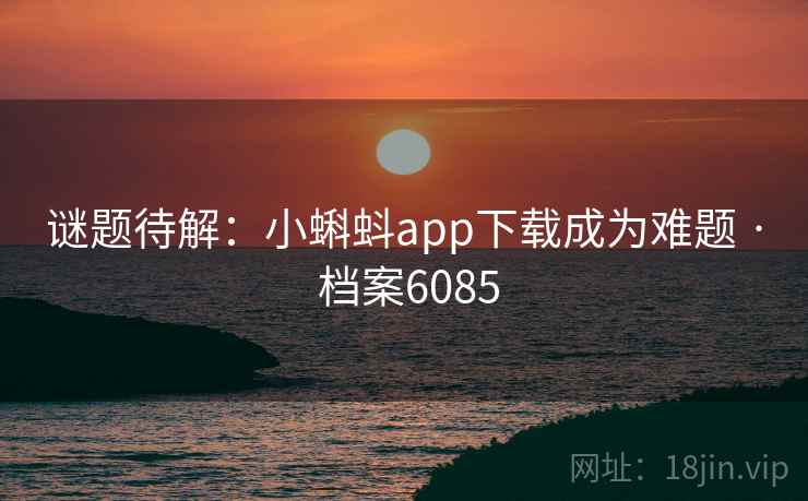 谜题待解：小蝌蚪app下载成为难题 · 档案6085