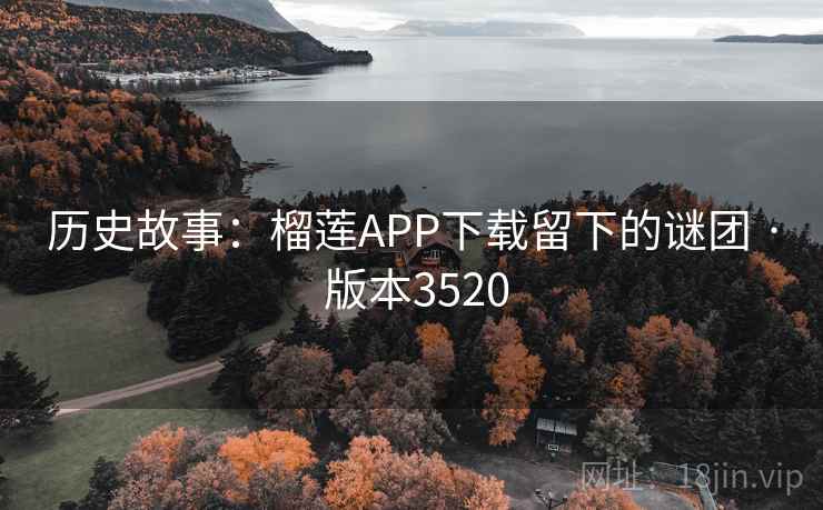 历史故事：榴莲APP下载留下的谜团 · 版本3520