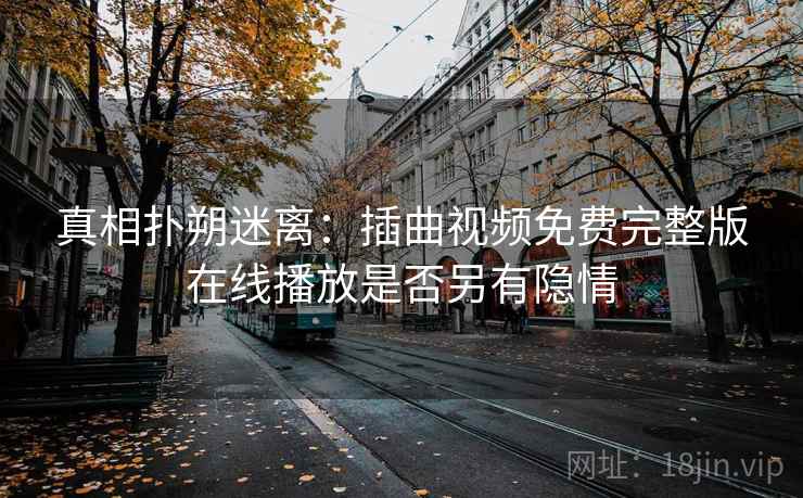真相扑朔迷离：插曲视频免费完整版在线播放是否另有隐情