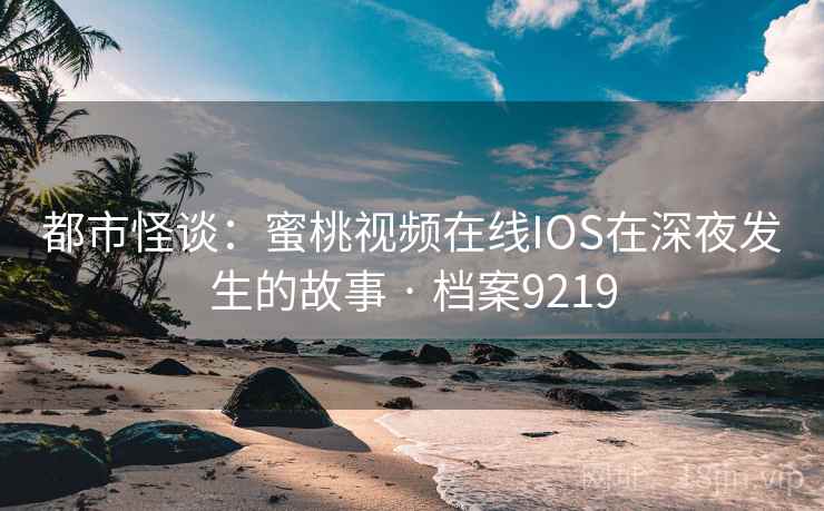 都市怪谈:蜜桃视频在线IOS在深夜发生的故事 · 档案9219 都市怪谈:蜜桃视频在线IOS在深夜发生的故事 · 档案9219