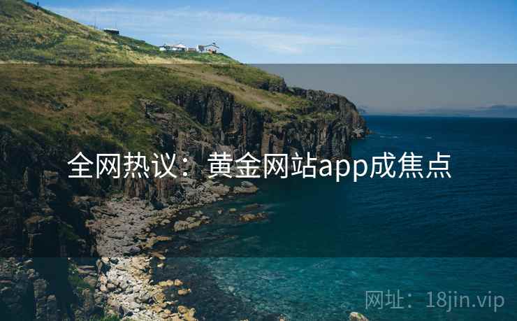 全网热议：黄金网站app成焦点