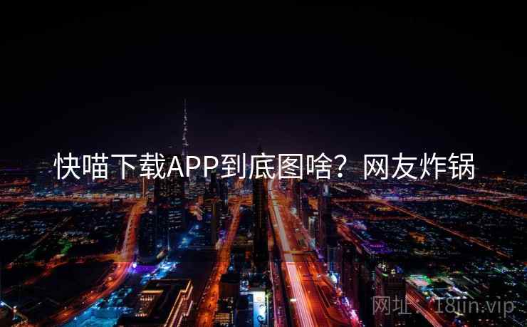 快喵下载APP到底图啥？网友炸锅
