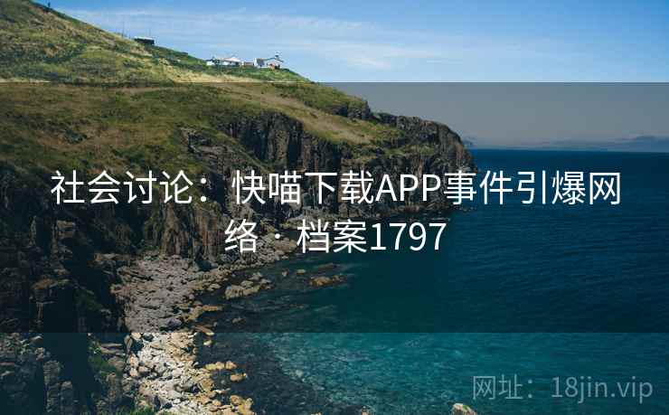 社会讨论：快喵下载APP事件引爆网络 · 档案1797