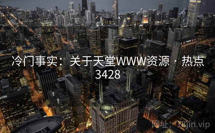 冷门事实:关于天堂WWW资源 · 热点3428 冷门事实:关于天堂WWW资源 · 热点3428