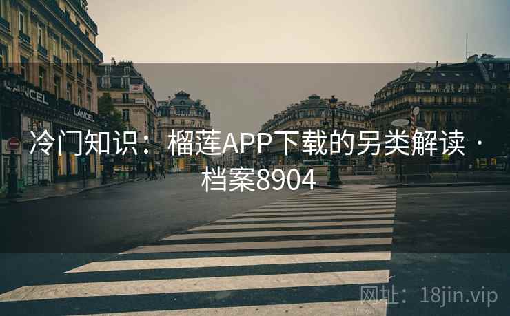 冷门知识：榴莲APP下载的另类解读 · 档案8904
