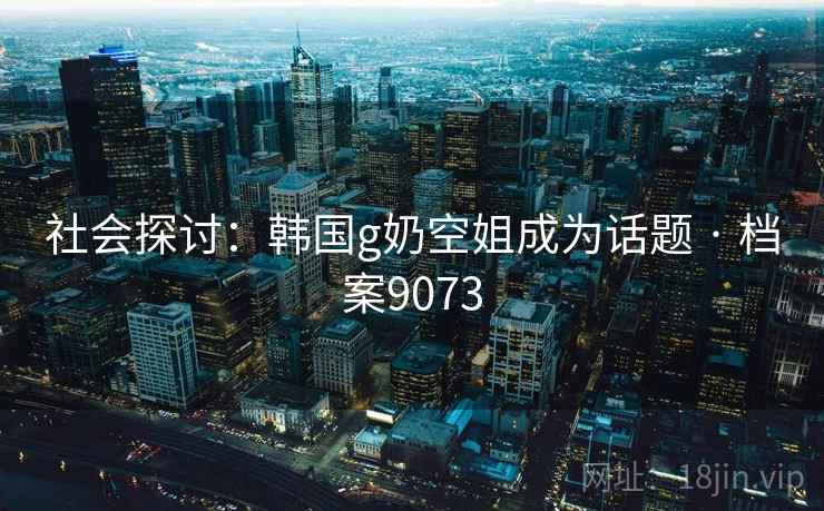 社会探讨：韩国g奶空姐成为话题 · 档案9073