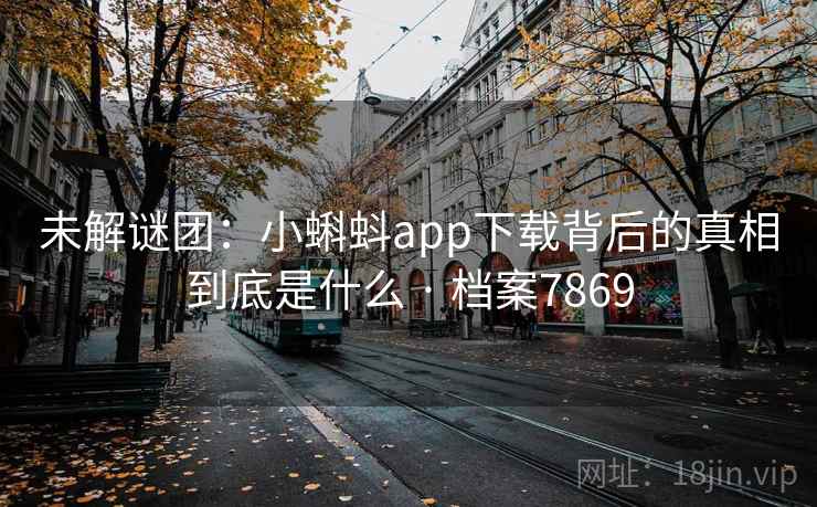 未解谜团：小蝌蚪app下载背后的真相到底是什么 · 档案7869