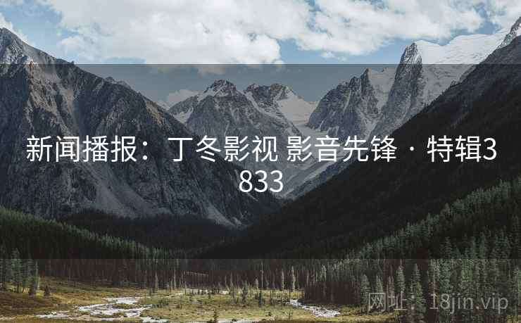 新闻播报：丁冬影视 影音先锋 · 特辑3833