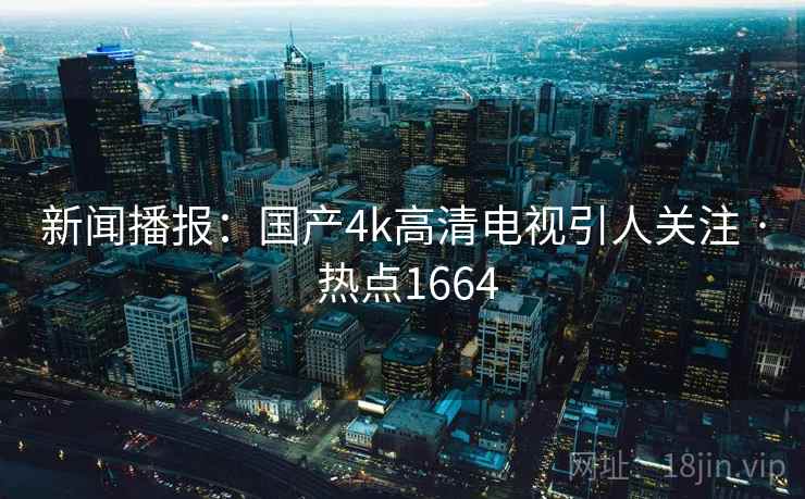 新闻播报：国产4k高清电视引人关注 · 热点1664