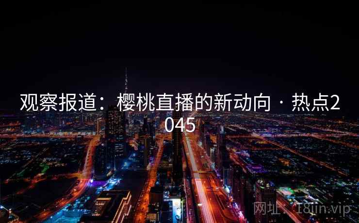 观察报道：樱桃直播的新动向 · 热点2045