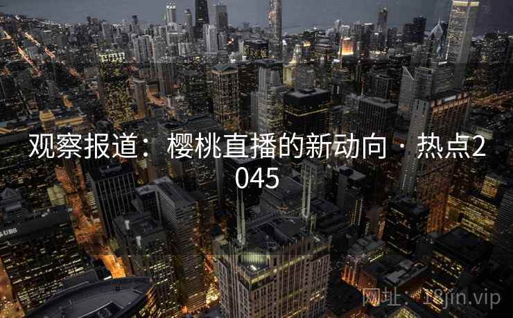 观察报道：樱桃直播的新动向 · 热点2045