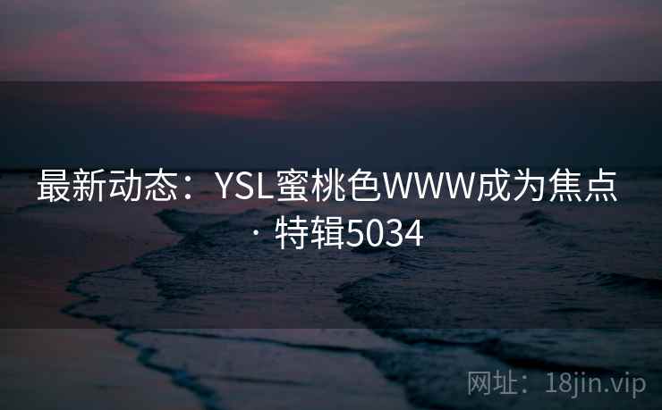 最新动态：YSL蜜桃色WWW成为焦点 · 特辑5034