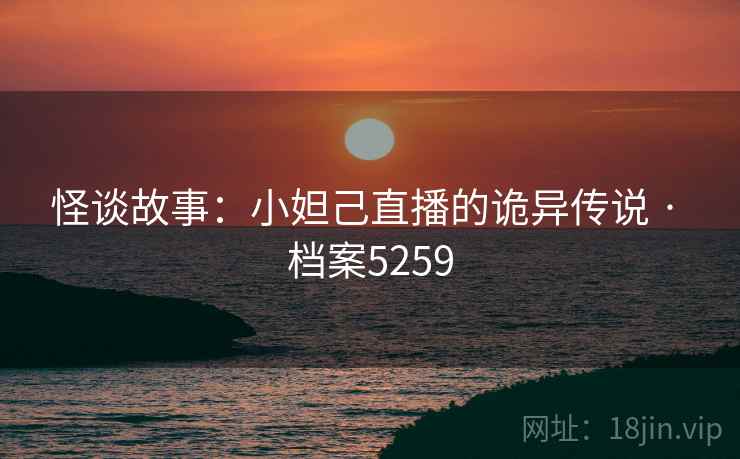 怪谈故事：小妲己直播的诡异传说 · 档案5259