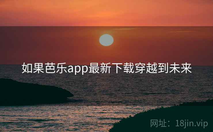如果芭乐app最新下载穿越到未来