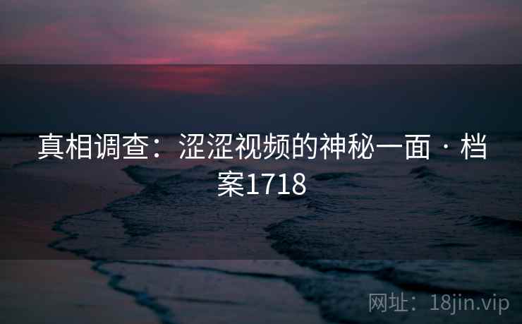 真相调查：涩涩视频的神秘一面 · 档案1718