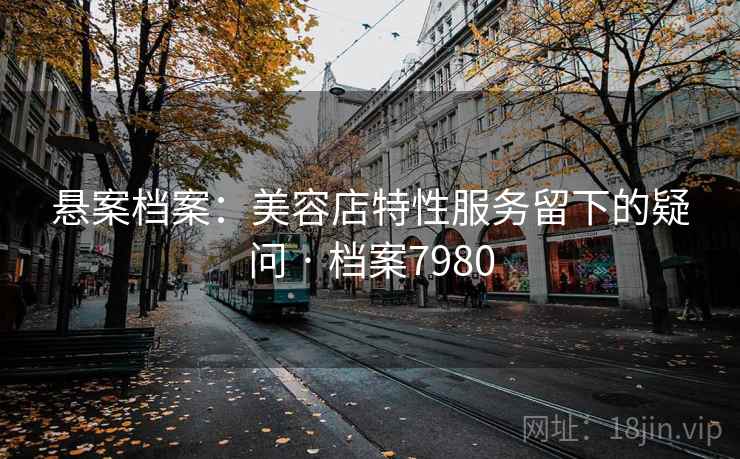 悬案档案：美容店特性服务留下的疑问 · 档案7980