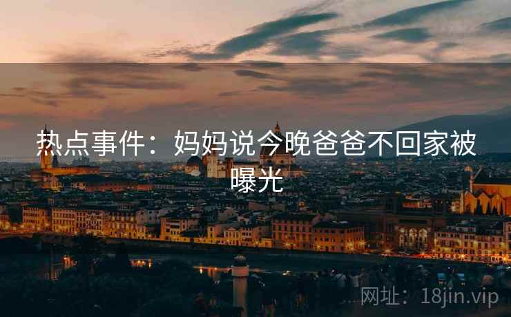 热点事件：妈妈说今晚爸爸不回家被曝光