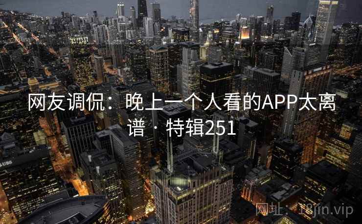 网友调侃：晚上一个人看的APP太离谱 · 特辑251