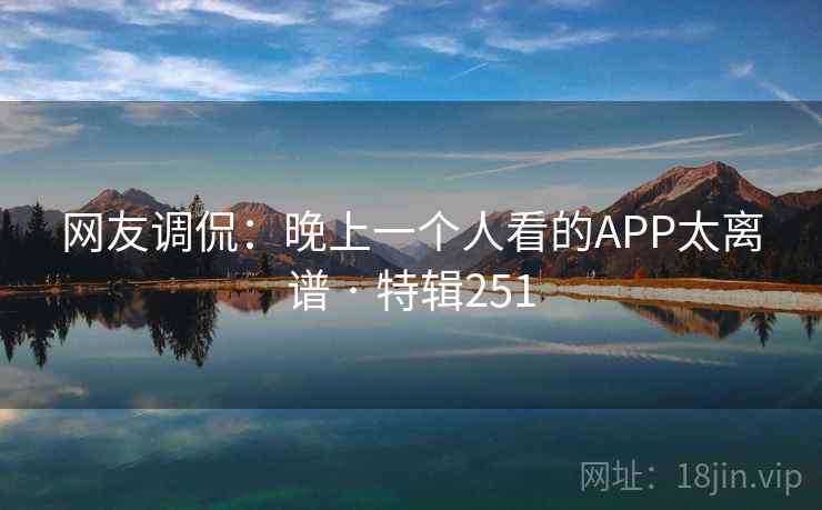 网友调侃：晚上一个人看的APP太离谱 · 特辑251