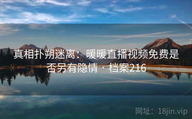 真相扑朔迷离：暖暖直播视频免费是否另有隐情 · 档案216